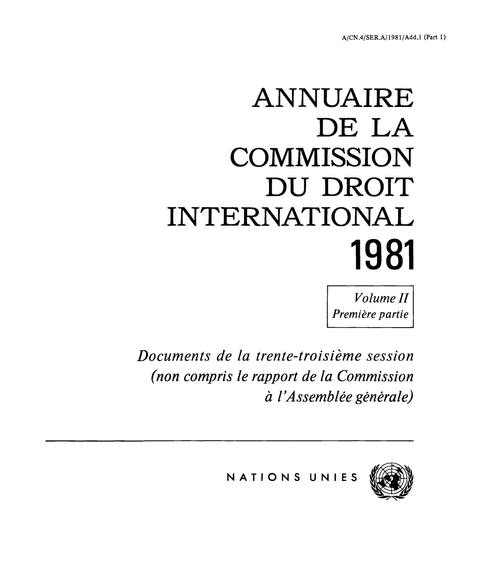 handle is hein.intyb/ancodrint0060 and id is 1 raw text is: A/CN.4/SER.A/1981/Add.1 (Part 1)

ANNUAIRE
DE LA
COMMISSION
DU DROIT
INTERNATIONAL
1981
Volume II
Première partie
Documents de la trente-troisième session
(non compris le rapport de la Commission
à l'Assemblée générale)

NATIONS UNIES


