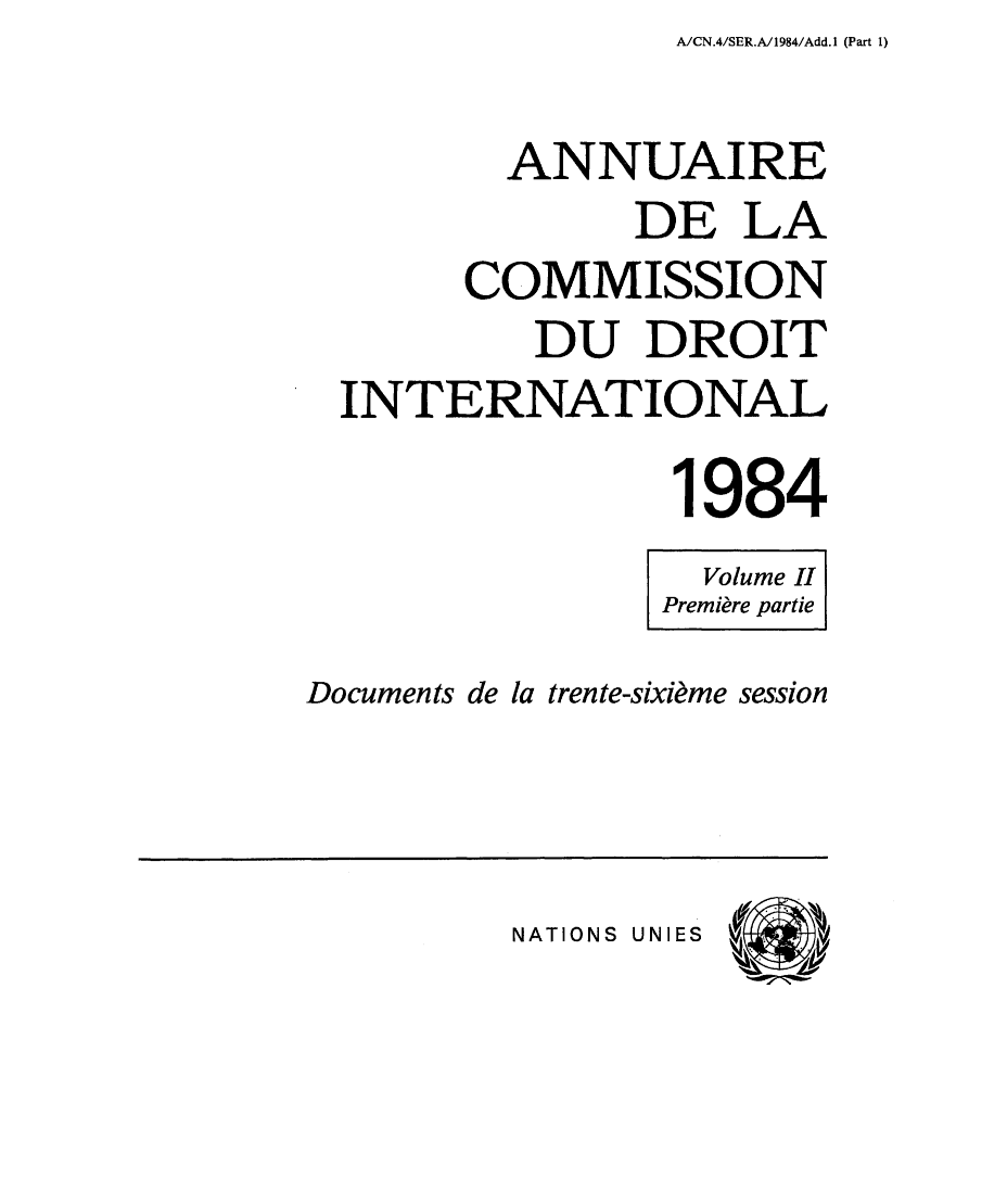 handle is hein.intyb/ancodrint0069 and id is 1 raw text is: A/CN.4/SER.A/1984/Add.1 (Part 1)

ANNUAIRE
DE LA
COMMISSION
DU DROIT
INTERNATIONAL
1984
Volume II
Première partie
Documents de la trente-sixième session

NATIONS UNIES


