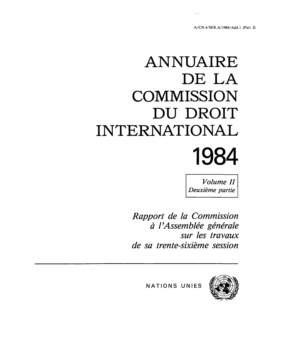 handle is hein.intyb/ancodrint0070 and id is 1 raw text is: A/CN.4/SER.A/1984/Add.1 (Part 2)

ANNUAIRE
DE LA
COMMISSION
DU DROIT
INTERNATIONAL
1984
Volume Il
Deuxième partie
Rapport de la Commission
à l'Assemblée générale
sur les travaux
de sa trente-sixième session

NATIONS UNIES


