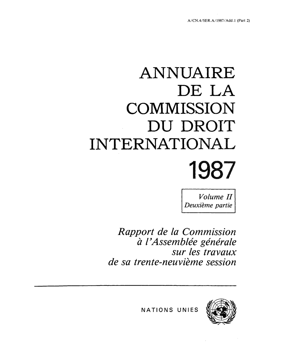 handle is hein.intyb/ancodrint0080 and id is 1 raw text is: A/CN.4/SER.A/1987/Add.1 (Part 2)

ANNUAIRE
DE LA
COMMISSION
DU DROIT
INTERNATIONAL
1987
Volume II
Deuxième partie
Rapport de la Commission
à l'Assemblée générale
sur les travaux
de sa trente-neuvième session

NATIONS UNIES


