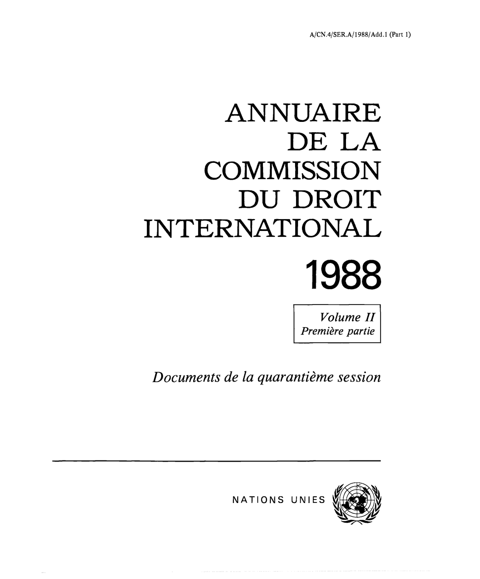 handle is hein.intyb/ancodrint0082 and id is 1 raw text is: A/CN.4/SER.A/1988/Add.1 (Part 1)

ANNUAIRE
DE LA
COMMISSION
DU DROIT
INTERNATIONAL
1988
Volume II
Première partie
Documents de la quarantième session

NATIONS UNIES


