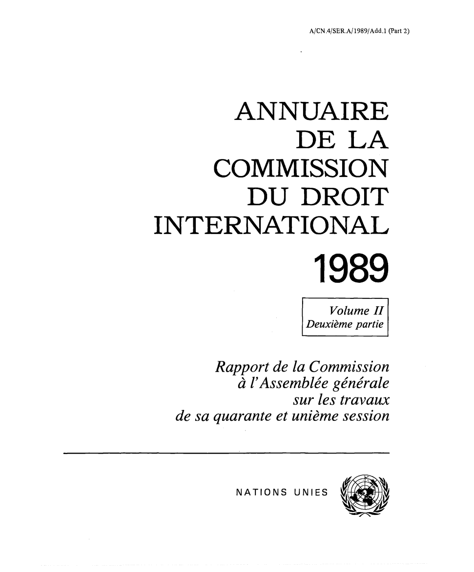 handle is hein.intyb/ancodrint0086 and id is 1 raw text is: A/CN.4/SER.A/1989/Add.1 (Part 2)

ANNUAIRE
DE LA
COMMISSION
DU DROIT
INTERNATIONAL
1989
Volume II
Deuxième partie
Rapport de la Commission
à l'Assemblée générale
sur les travaux
de sa quarante et unième session

NATIONS UNIES



