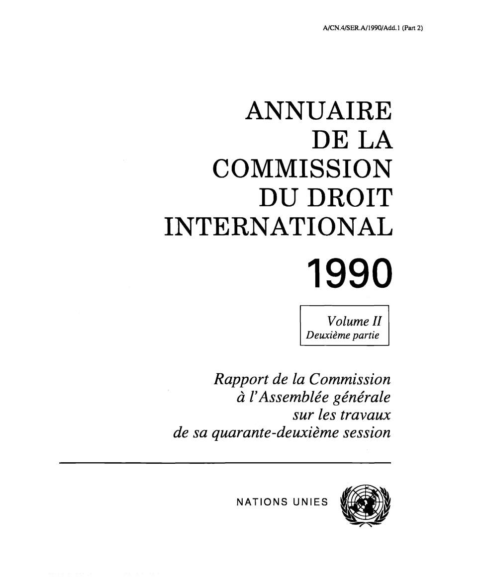 handle is hein.intyb/ancodrint0089 and id is 1 raw text is: A/CN.4/SER.A/1990/Add. 1 (Part 2)

ANNUAIRE
DE LA
COMMISSION
DU DROIT
INTERNATIONAL
1990
Volume II
Deuxième partie
Rapport de la Commission
à l'Assemblée générale
sur les travaux
de sa quarante-deuxième session

NATIONS UNIES


