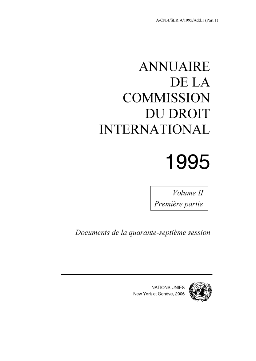 handle is hein.intyb/ancodrint0103 and id is 1 raw text is: A/CN.4/SER.A/1995/Add. 1 (Part 1)

ANNUAIRE
DE LA
COMMISSION
DU DROIT
INTERNATIONAL
1995

Documents de la quarante-septième session

NATIONS UNIES
New York et Genève, 2006


