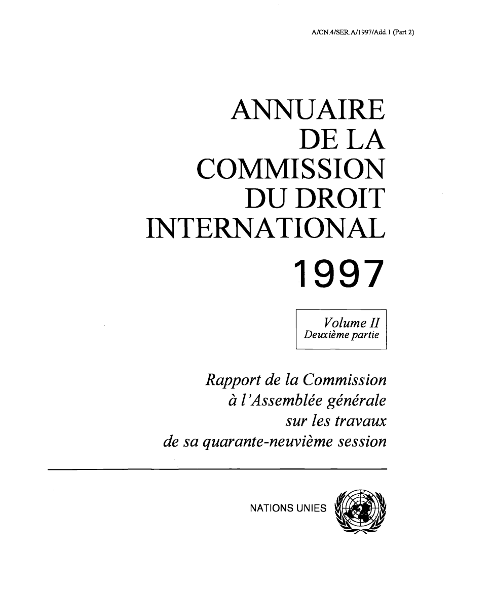 handle is hein.intyb/ancodrint0110 and id is 1 raw text is: A/CN.4/SER.A/1 997/Add. 1 (Part 2)

ANNUAIRE
DE LA
COMMISSION
DU DROIT
INTERNATIONAL
1997
Volume II
Deuxième partie
Rapport de la Commission
à l'Assemblée générale
sur les travaux
de sa quarante-neuvième session

NATIONS UNIES



