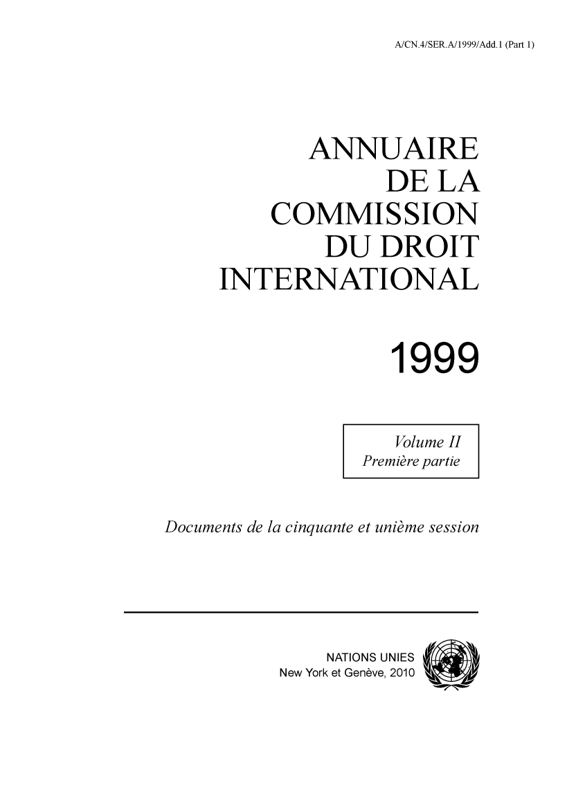 handle is hein.intyb/ancodrint0115 and id is 1 raw text is: A/CN.4/SER.A/1999/Add.1 (Part 1)

ANNUAIRE
DE LA
COMMISSION
DU DROIT
INTERNATIONAL
1999

Documents de la cinquante et unième session

NATIONS UNIES (
New York et Genève, 2010


