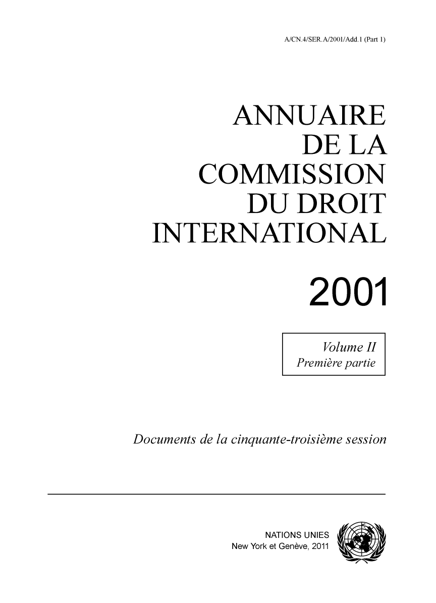 handle is hein.intyb/ancodrint0121 and id is 1 raw text is: A/CN.4/SER.A/2001/Add.1 (Part 1)

ANNUAIRE
DE LA
COMMISSION
DU DROIT
INTERNATIONAL
2001
Volume II
Première partie
Documents de la cinquante-troisième session
NATIONS; UNIES
New York et Genève, 2011 ýe4  M1


