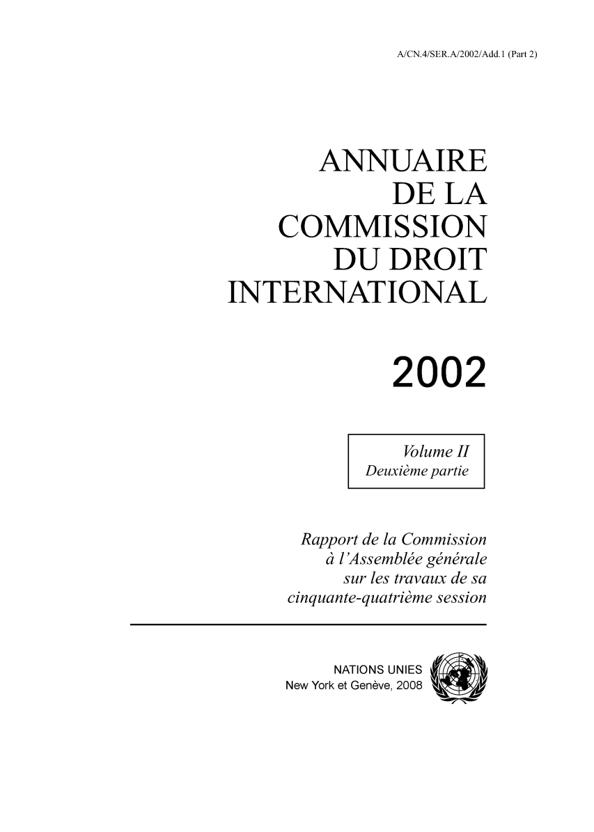 handle is hein.intyb/ancodrint0125 and id is 1 raw text is: A/CN.4/SER.A/2002/Add. 1 (Part 2)

ANNUAIRE
DE LA
COMMISSION
DU DROIT
INTERNATIONAL
2002
Volume II
Deuxième partie
Rapport de la Commission
à l'Assemblée générale
sur les travaux de sa
cinquante-quatrième session
NATIONS UNIES (
New York et Genève, 2008  4


