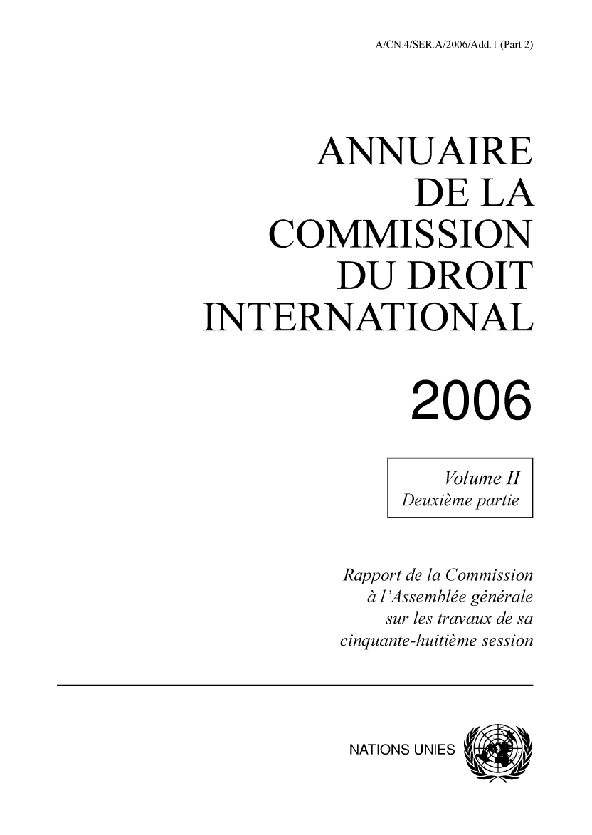 handle is hein.intyb/ancodrint0137 and id is 1 raw text is: A/CN.4/SER.A/2006/Add. 1 (Part 2)

ANNUAIRE
DE LA
COMMISSION
DU DROIT
INTERNATIONAL
2006
Volume II
Deuxième partie
Rapport de la Commission
à l'Assemblée générale
sur les travaux de sa
cinquante-huitième session

NATIONS UNIES


