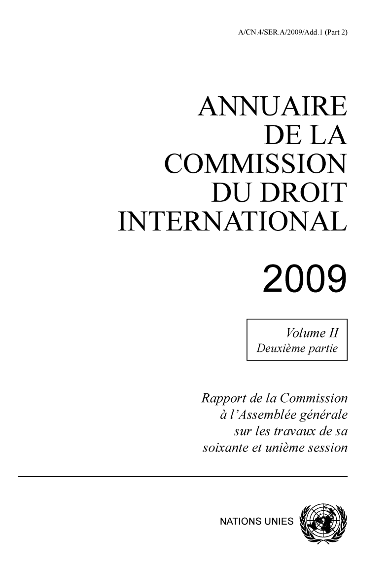 handle is hein.intyb/ancodrint0140 and id is 1 raw text is: 
A/CN.4/SER.A/2009/Add. I (Part 2)


         ANNUAIRE

                DE   LA

     COMMISSION

          DU   DROIT

INTERNATIONAL



                2009


                  Volume II
               Deuxieme partie


         Rapport de la Commission
           <'t l'Assembl'e gindrale
           sur les travaux de sa
         soixante et unidme session




           NATIONS UNIES


