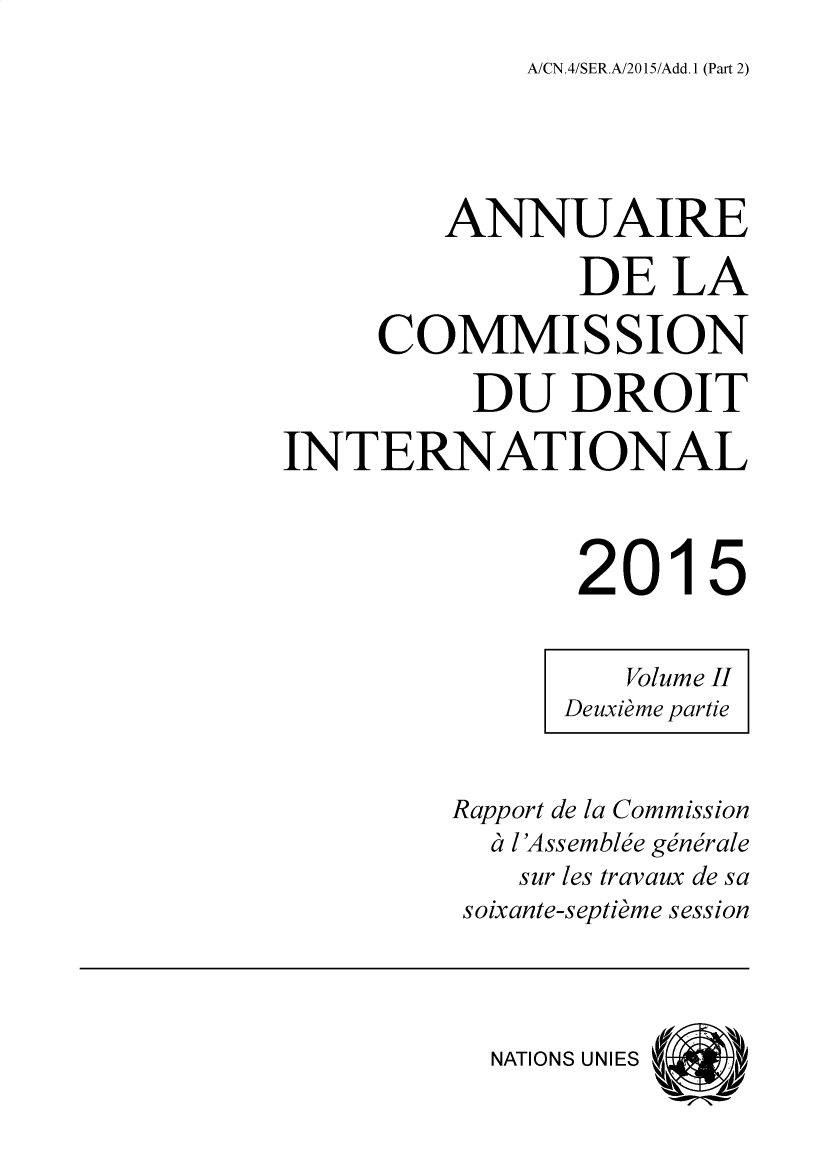 handle is hein.intyb/ancodrint0156 and id is 1 raw text is: A/CN.4/SER.A/2015/Add. I (Part 2)

ANNUAIRE
DE LA
COMMISSION
DU DROIT
INTERNATIONAL
2015
Volume II
Deuxieme partie
Rapport de la Commission
d l 'Assemblie generale
sur les travaux de sa
soixante-septieme session
NATIONS UNIES


