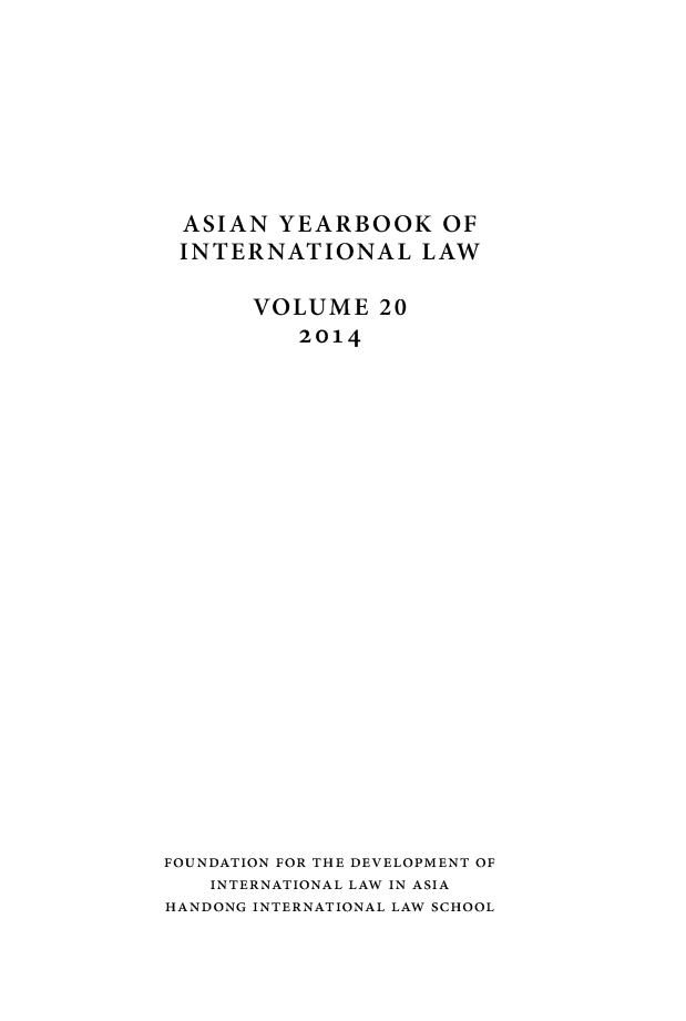 handle is hein.intyb/asianyb0020 and id is 1 raw text is: 










ASIAN YEARBOOK OF
INTERNATIONAL LAW


       VOLUME 20
          2014



























FOUNDATION FOR THE DEVELOPMENT OF
    INTERNATIONAL LAW IN ASIA
HANDONG INTERNATIONAL LAW SCHOOL



