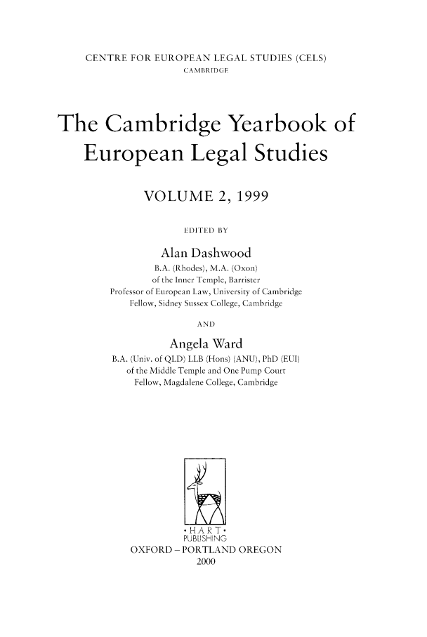 handle is hein.intyb/camyel0002 and id is 1 raw text is: CENTRE FOR EUROPEAN LEGAL STUDIES (CELS)
CAMBRIDGE
The Cambridge Yearbook of
European Legal Studies
VOLUME 2, 1999
EDITED BY
Alan Dashwood
B.A. (Rhodes), M.A. (Oxon)
of the Inner Temple, Barrister
Professor of European Law, U-Jniversity of Cambridge
Fellow, Sidney Sussex College, Cambridge
AND
Angela Ward
B.A. (Univ. of QLD) LLB (Hons) (ANU), PhD (EUI)
of the Middle Temple and One Pump Court
Fellow, Magdalene College, Cambridge
HART-
PUBLISHING
OXFORD - PORTLAND OREGON
2000


