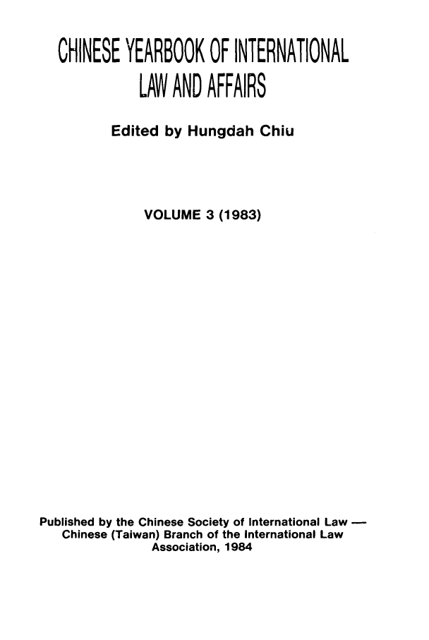 handle is hein.intyb/chiyraff0003 and id is 1 raw text is: CHINESE YEARBOOK OF INTERNATIONAL
LAW AND AFFAIRS
Edited by Hungdah Chiu
VOLUME 3 (1983)
Published by the Chinese Society of International Law
Chinese (Taiwan) Branch of the International Law
Association, 1984


