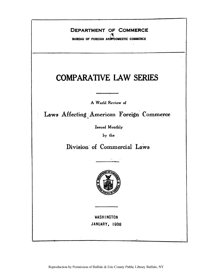 handle is hein.intyb/clsernse0003 and id is 1 raw text is: DEPARTMENT OF COMMERCE
BUREAU OF FOREIGN ANIDOMESTIC COMMERCE

COMPARATIVE LAW SERIES
A World Review of
Laws Affecting American Foreign Commerce
Issued Monthly
by the
Division of Commercial Laws
WASHINGTON
JANUARY, 1938

Reproduction by Permission of Buffalo & Erie County Public Library Buffalo, NY



