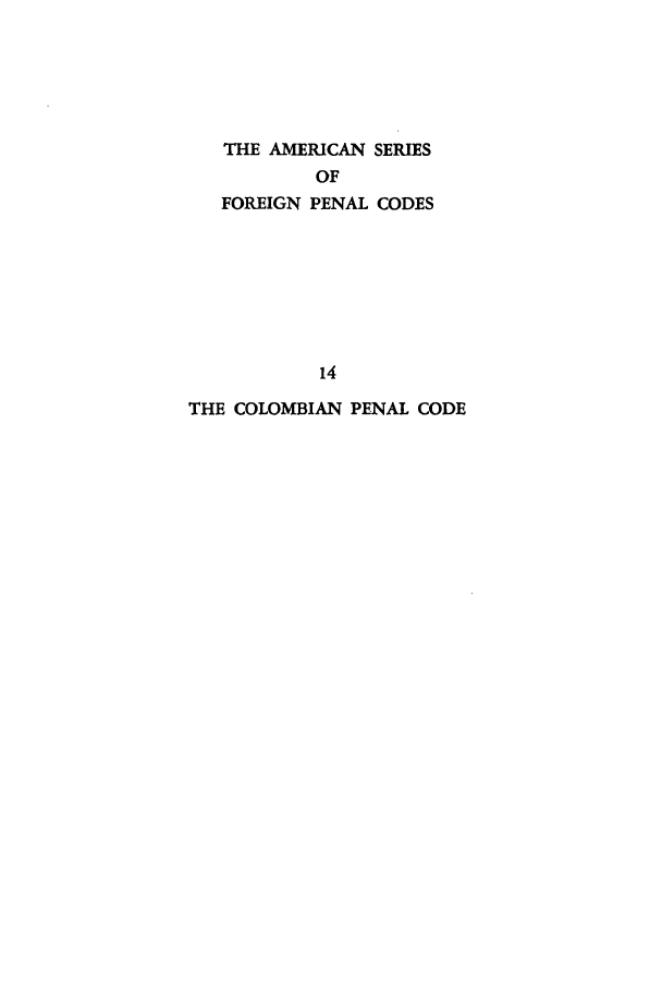 handle is hein.intyb/colpec0001 and id is 1 raw text is: THE AMERICAN SERIES
OF
FOREIGN PENAL CODES
14
THE COLOMBIAN PENAL CODE


