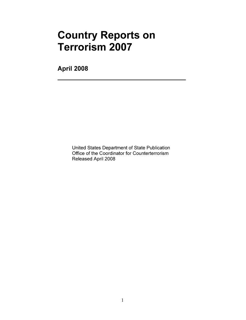 handle is hein.intyb/corepte0003 and id is 1 raw text is: Country Reports on
Terrorism 2007
April 2008

United States Department of State Publication
Office of the Coordinator for Counterterrorism
Released April 2008


