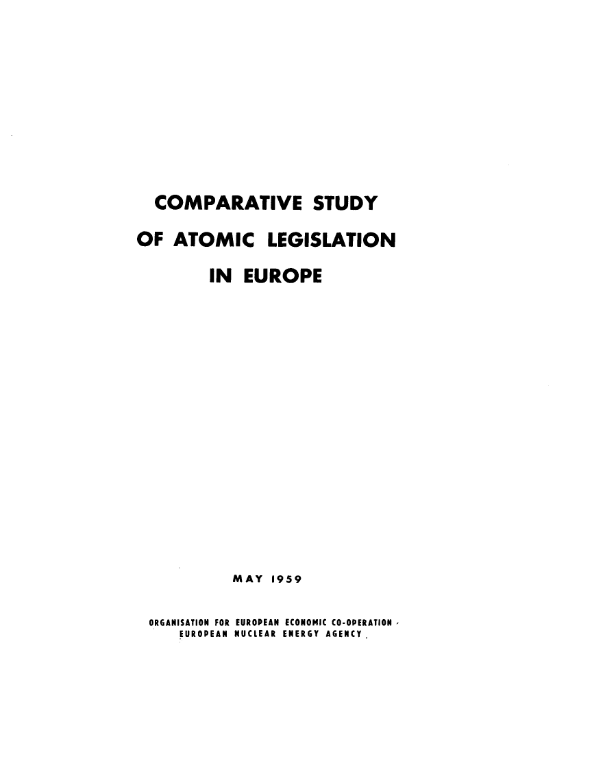 handle is hein.intyb/csal0001 and id is 1 raw text is: 










  COMPARATIVE STUDY

OF  ATOMIC LEGISLATION

         IN  EUROPE

















            MAY 1959

 ORGANISATION FOR EUROPEAN ECONOMIC CO-OPERATION -
     EUROPEAN NUCLEAR ENERGY AGENCY


