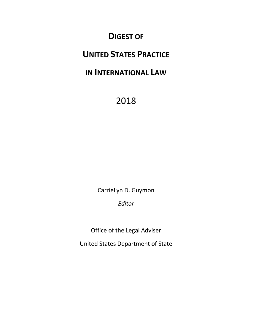 handle is hein.intyb/duspil0021 and id is 1 raw text is: 



DIGEST  OF


UNITED   STATES  PRACTICE

  IN INTERNATIONAL   LAW



           2018











     CarrieLyn D. Guymon

           Editor


   Office of the Legal Adviser

United States Department of State



