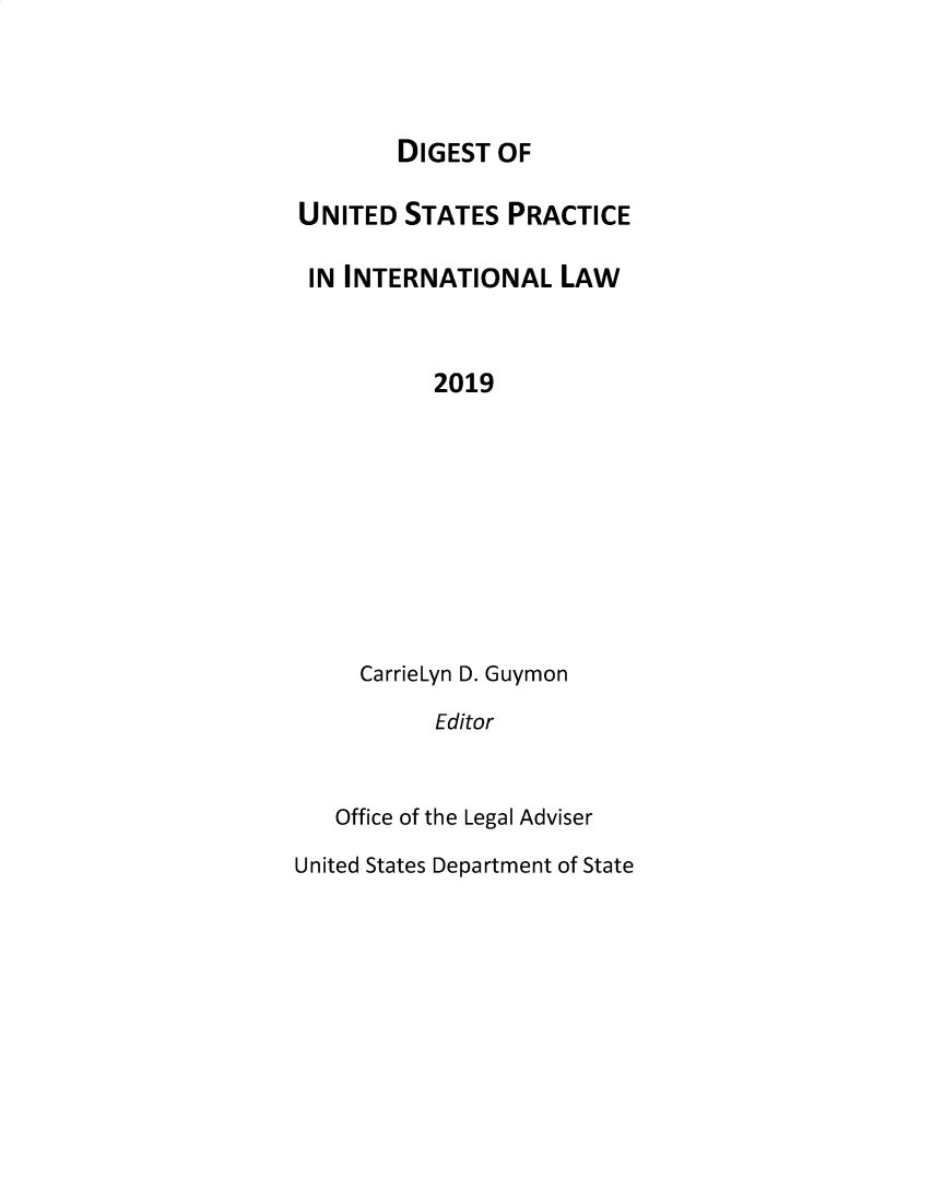 handle is hein.intyb/duspil0022 and id is 1 raw text is: DIGEST OF

UNITED STATES PRACTICE
IN INTERNATIONAL LAW
2019
CarrieLyn D. Guymon
Editor

Office of the Legal Adviser
United States Department of State


