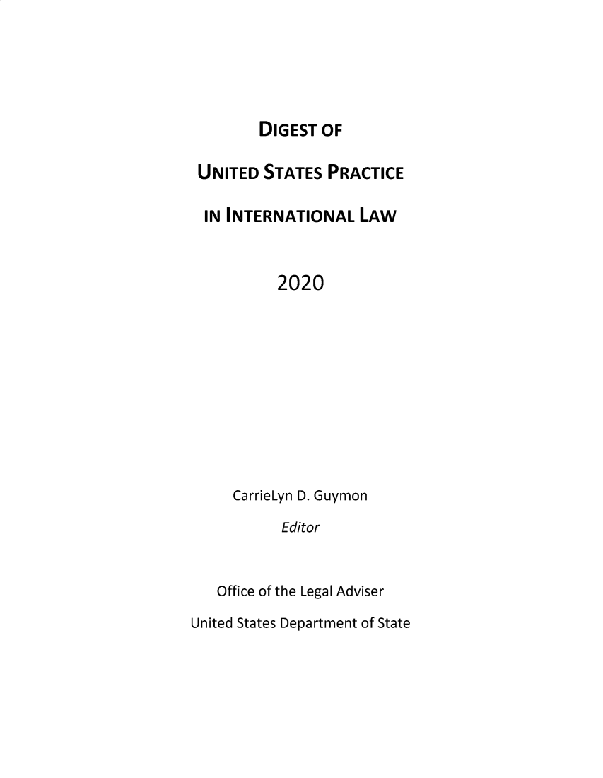 handle is hein.intyb/duspil0023 and id is 1 raw text is: DIGEST OF

UNITED STATES PRACTICE
IN INTERNATIONAL LAW
2020
CarrieLyn D. Guymon
Editor
Office of the Legal Adviser
United States Department of State


