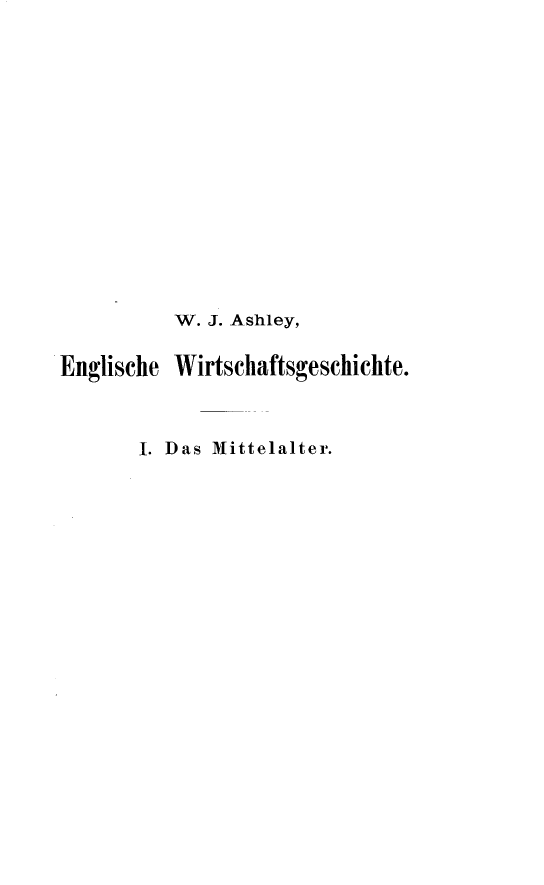 handle is hein.intyb/engwireinl0001 and id is 1 raw text is: 















          W. J. Ashley,

Englische Wirtschaftsgeschichte.



       I. Das Mittelalter.


