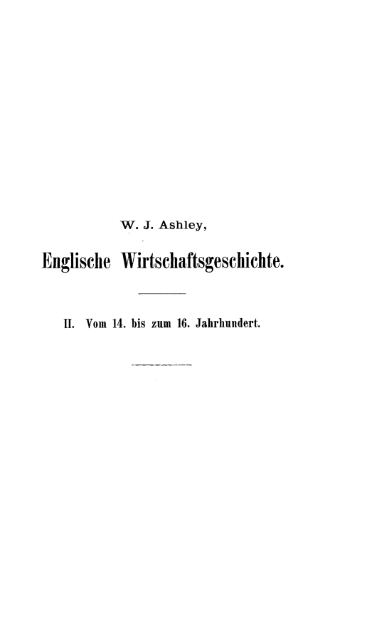 handle is hein.intyb/engwireinl0002 and id is 1 raw text is: 














            W. J. Ashley,


Englische Wirtschaftsgeschichte.



   II. Vom 14. bis zum 16. Jahrhuiidert.


