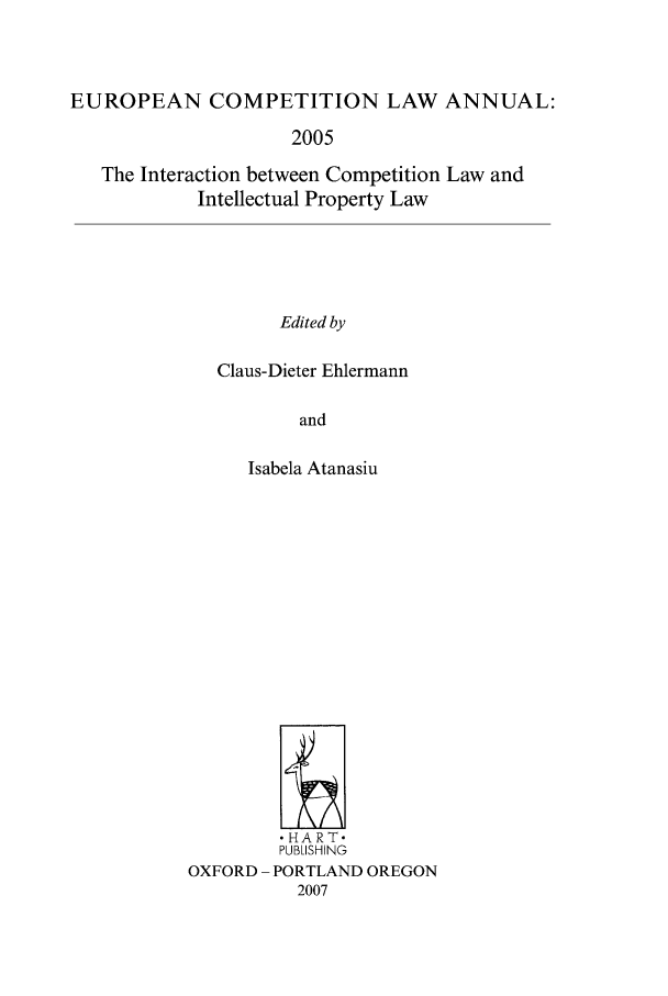 handle is hein.intyb/eucomp0009 and id is 1 raw text is: EUROPEAN COMPETITION LAW ANNUAL:
2005
The Interaction between Competition Law and
Intellectual Property Law
Edited by

Claus-Dieter Ehlermann
and
Isabela Atanasiu

HART-
PUBLISHING
OXFORD - PORTLAND OREGON
2007



