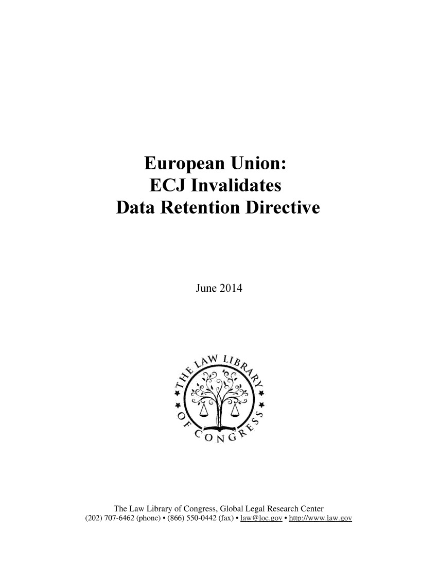 handle is hein.intyb/eurecj0001 and id is 1 raw text is: 








     European Union:
     ECJ Invalidates
Data Retention Directive




              June 2014


     The Law Library of Congress, Global Legal Research Center
(202) 707-6462 (phone) - (866) 550-0442 (fax) - laxw@loc.gov - http://www.law.gov


