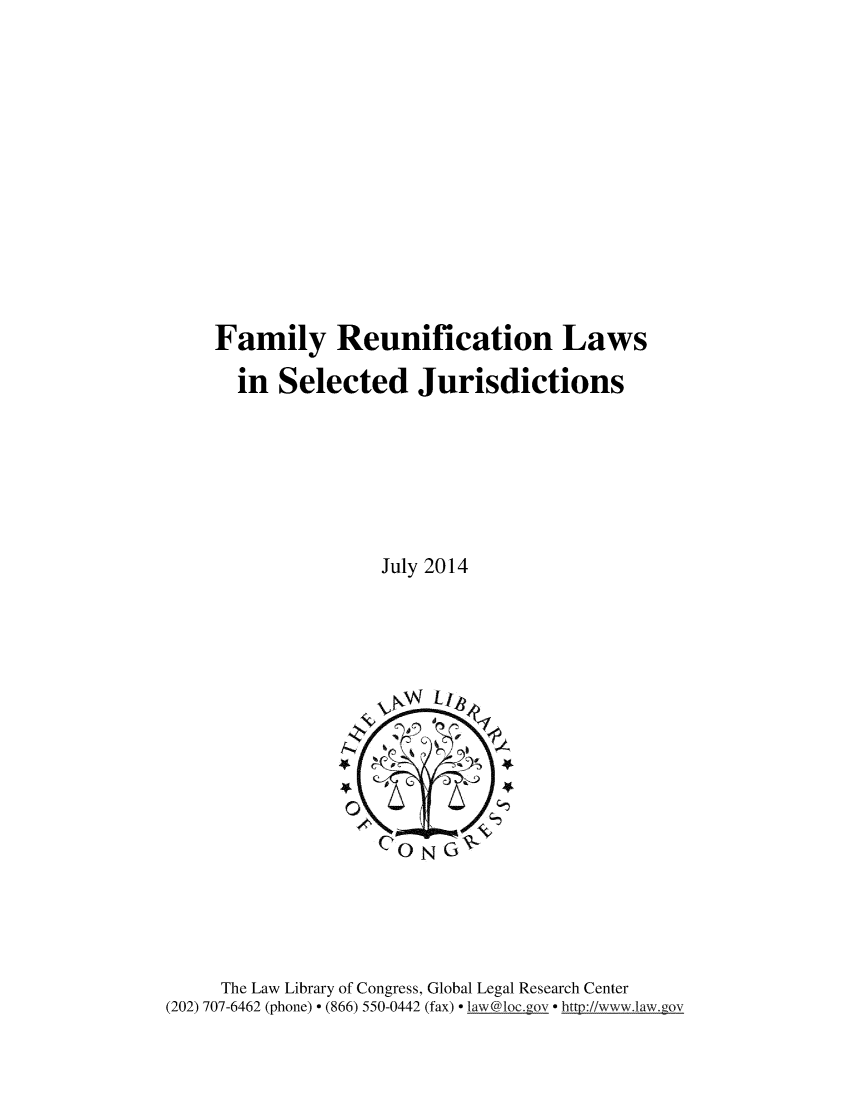 handle is hein.intyb/fmlrun0001 and id is 1 raw text is: 













Family Reunification Laws

  in Selected Jurisdictions







               July 2014


     The Law Library of Congress, Global Legal Research Center
(202) 707-6462 (phone)  (866) 550-0442 (fax)  la w@1oc.gov  http://www.law.gov


