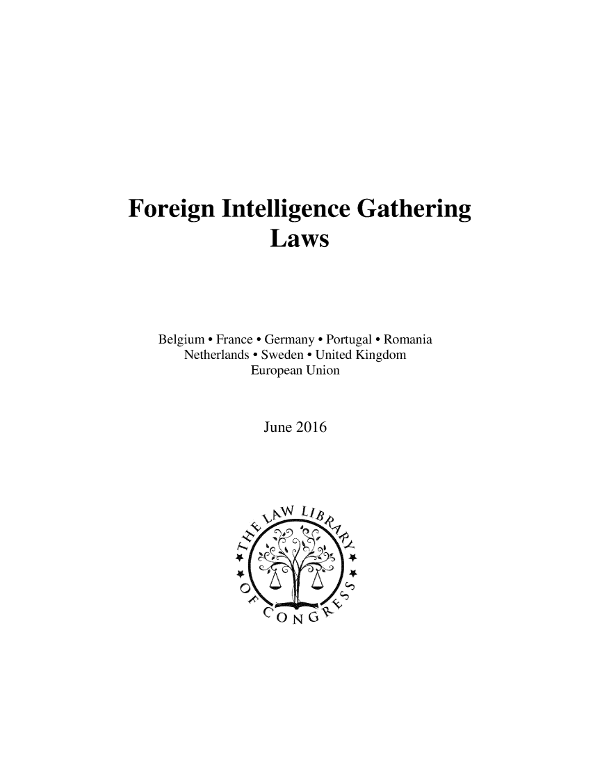 handle is hein.intyb/friggth0001 and id is 1 raw text is: 












Foreign Intelligence Gathering

                 Laws





    Belgium - France  Germany - Portugal - Romania
       Netherlands - Sweden - United Kingdom
               European Union


June 2016


