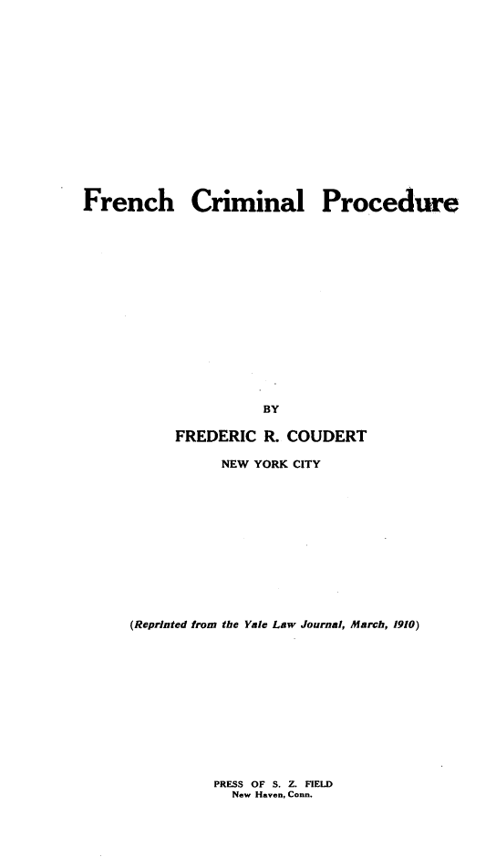 handle is hein.intyb/frnchcp0001 and id is 1 raw text is: 
















French Criminal Procedure
















                     BY

           FREDERIC R. COUDERT

                NEW YORK CITY













     (Reprinted from the Yale Law Journal, March, 1910)


PRESS OF S. Z. FIELD
  New Haven, Conn.


