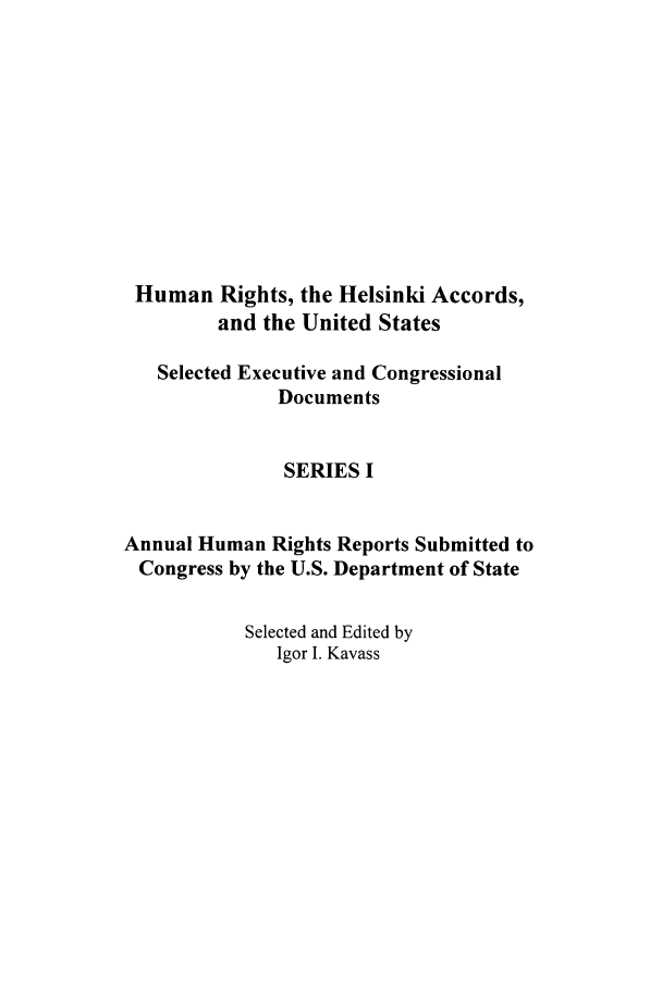 handle is hein.intyb/huhelsnk0028 and id is 1 raw text is: Human Rights, the Helsinki Accords,
and the United States
Selected Executive and Congressional
Documents
SERIES I
Annual Human Rights Reports Submitted to
Congress by the U.S. Department of State
Selected and Edited by
Igor I. Kavass


