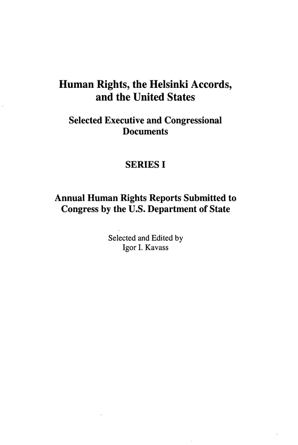 handle is hein.intyb/huhelsnk0030 and id is 1 raw text is: Human Rights, the Helsinki Accords,
and the United States
Selected Executive and Congressional
Documents
SERIES I
Annual Human Rights Reports Submitted to
Congress by the U.S. Department of State
Selected and Edited by
Igor I. Kavass


