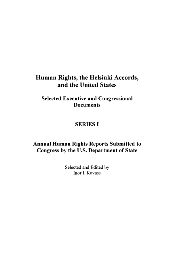handle is hein.intyb/huhelsnk2801 and id is 1 raw text is: Human Rights, the Helsinki Accords,
and the United States
Selected Executive and Congressional
Documents
SERIES I
Annual Human Rights Reports Submitted to
Congress by the U.S. Department of State
Selected and Edited by
Igor I. Kavass


