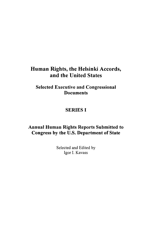 handle is hein.intyb/huhelsnk2802 and id is 1 raw text is: Human Rights, the Helsinki Accords,
and the United States
Selected Executive and Congressional
Documents
SERIES I
Annual Human Rights Reports Submitted to
Congress by the U.S. Department of State
Selected and Edited by
Igor I. Kavass


