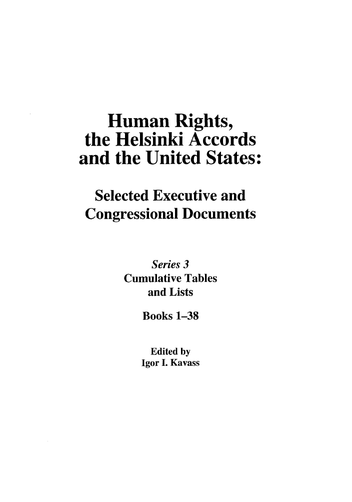 handle is hein.intyb/huhelsnk4047 and id is 1 raw text is: Human Rights,
the Helsinki Accords
and the United States:
Selected Executive and
Congressional Documents
Series 3
Cumulative Tables
and Lists
Books 1-38
Edited by
Igor I. Kavass


