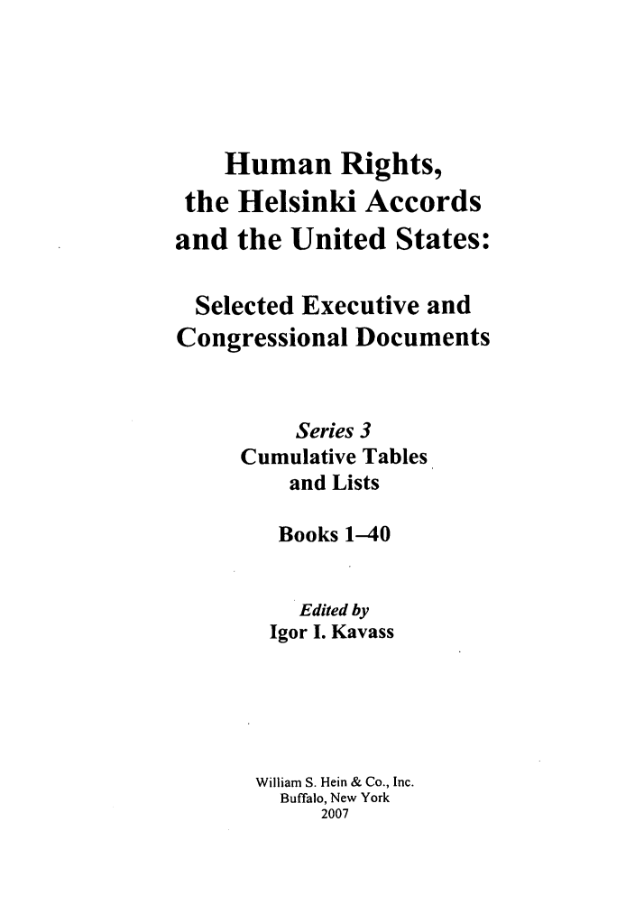 handle is hein.intyb/huhelsnk4048 and id is 1 raw text is: Human Rights,
the Helsinki Accords
and the United States:
Selected Executive and
Congressional Documents
Series 3
Cumulative Tables
and Lists
Books 1-40
Edited by
Igor I. Kavass
William S. Hein & Co., Inc.
Buffalo, New York
2007



