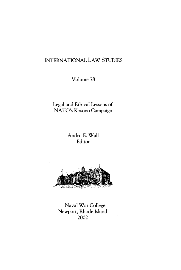handle is hein.intyb/ilsusnwc0078 and id is 1 raw text is: INTERNATIONAL LAW STUDIES

Volume 78
Legal and Ethical Lessons of
NATO's Kosovo Campaign
Andru E. Wall
Editor
Naval War College
Newport, Rhode Island
2002


