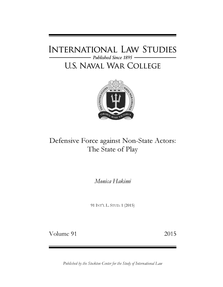 handle is hein.intyb/ilsusnwc0091 and id is 1 raw text is: 






INTERNATIONAL LAW STUDIES
               Published Since 1895
     U.S. NAVAL WAR COLLEGE


Defensive  Force against Non-State Actors:
             The State of Play




               Monica Hakimi


               91 INT'L L. STUD. 1 (2015)


Volume 91


Published by the Stockton Centerfor the Study of International Law


2015


