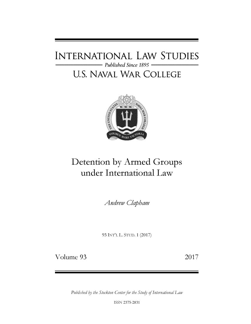 handle is hein.intyb/ilsusnwc0093 and id is 1 raw text is: 






INTERNATIONAL LAW STUDIES
              Published Since 1895
     U.S. NAVAL WAR COLLEGE


Detention   by Armed Groups
   under  International  Law



         Andrew Clapham



         93 INT'L L. STUD. 1 (2017)


2017


Volume 93


Publshed by the Stockton Center for the Study of International Law


ISSN 2375-2831


I


