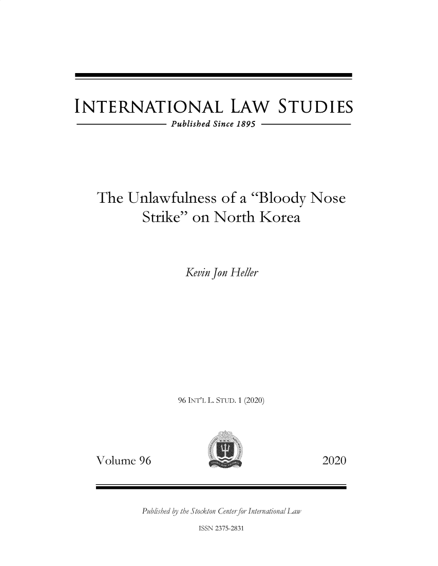handle is hein.intyb/ilsusnwc0096 and id is 1 raw text is: 







INTERNATIONAL LAW STUDIES
                Published Since 1895





    The  Unlawfulness of a Bloody Nose
           Strike  on North   Korea



                   Kevin Jon Heller









                 96 INT'L L. STUD. 1 (2020)


Volume 96


2020


Published by the Stockton Center for International Lan'


ISSN 2375-2831


