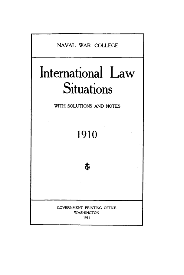 handle is hein.intyb/ilsusnwc1910 and id is 1 raw text is: NAVAL WAR COLLEGE

International Law
Situations
WITH SOLUTIONS AND NOTES
1910

GOVERNMENT PRINTING OFFICE
WASHINGTON
1911


