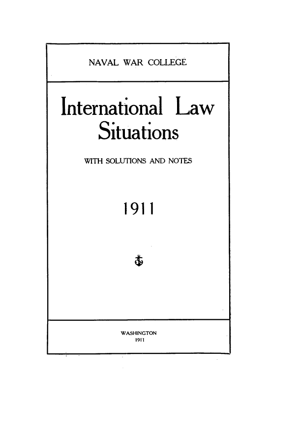 handle is hein.intyb/ilsusnwc1911 and id is 1 raw text is: NAVAL WAR COLLEGE

International Law
Situations
WITH SOLUTIONS AND NOTES
1911

WASHINGTON
1911


