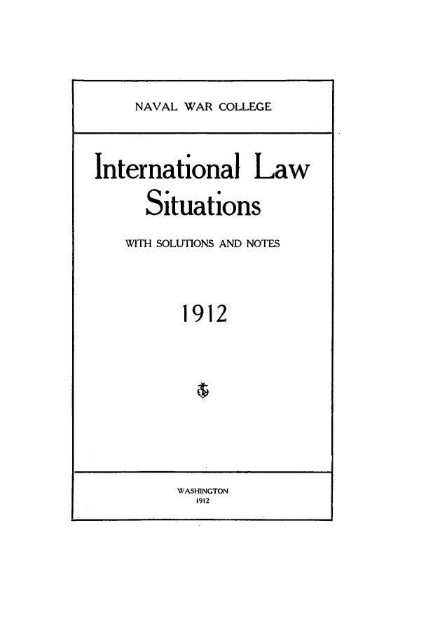 handle is hein.intyb/ilsusnwc1912 and id is 1 raw text is: NAVAL WAR COLLEGE

International Law
Situations
WITH SOLUTIONS AND NOTES
1912
WASHINGTON
1912


