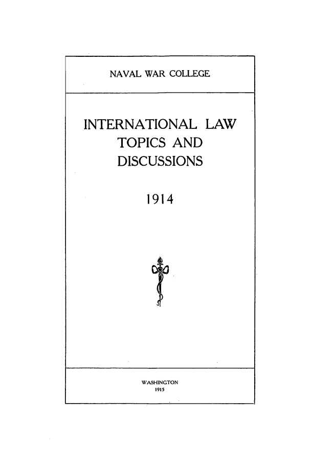 handle is hein.intyb/ilsusnwc1914 and id is 1 raw text is: NAVAL WAR COLLEGE

INTERNATIONAL LAW
TOPICS AND
DISCUSSIONS
1914

WASHINGTON
1915


