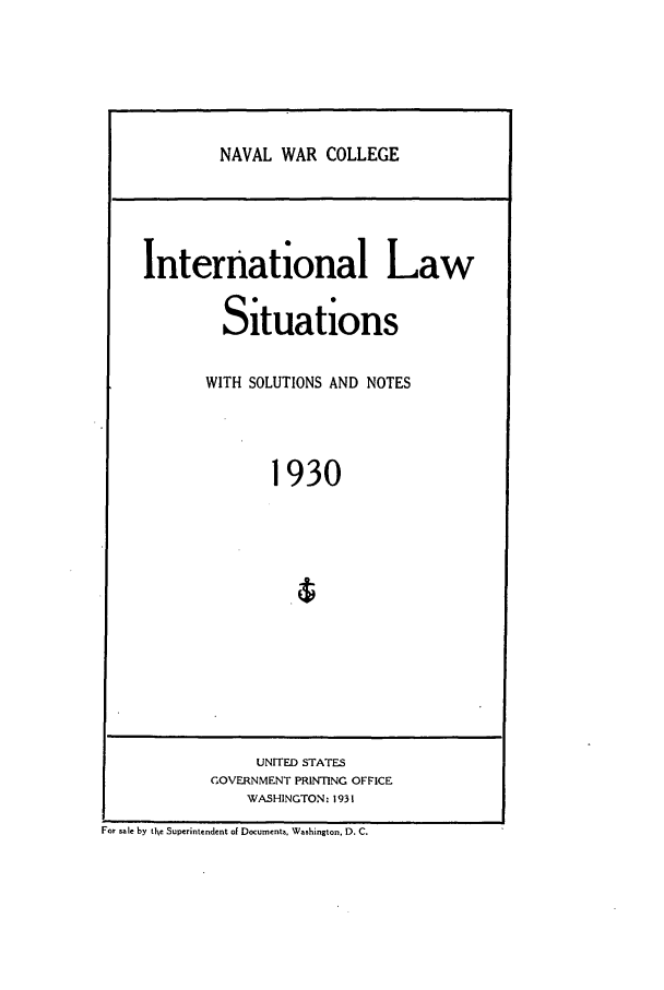 handle is hein.intyb/ilsusnwc1930 and id is 1 raw text is: NAVAL WAR COLLEGE

International Law
Situations
WITH SOLUTIONS AND NOTES
1930

UNITED STATES
GOVERNMENT PRINTING OFFICE
WASHINGTON: 1931

For sale by the Superintendent of Documents, Washington. D. C.


