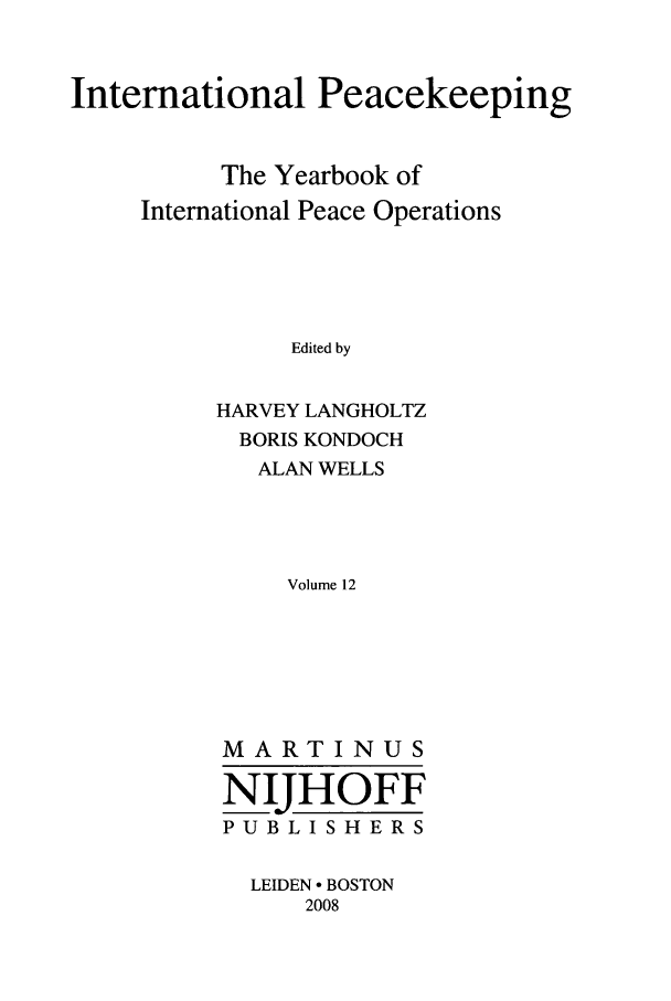 handle is hein.intyb/inpeace0012 and id is 1 raw text is: International Peacekeeping
The Yearbook of
International Peace Operations
Edited by
HARVEY LANGHOLTZ
BORIS KONDOCH
ALAN WELLS
Volume 12

MARTINUS
NIJHOFF
PUBLISHERS
LEIDEN - BOSTON
2008


