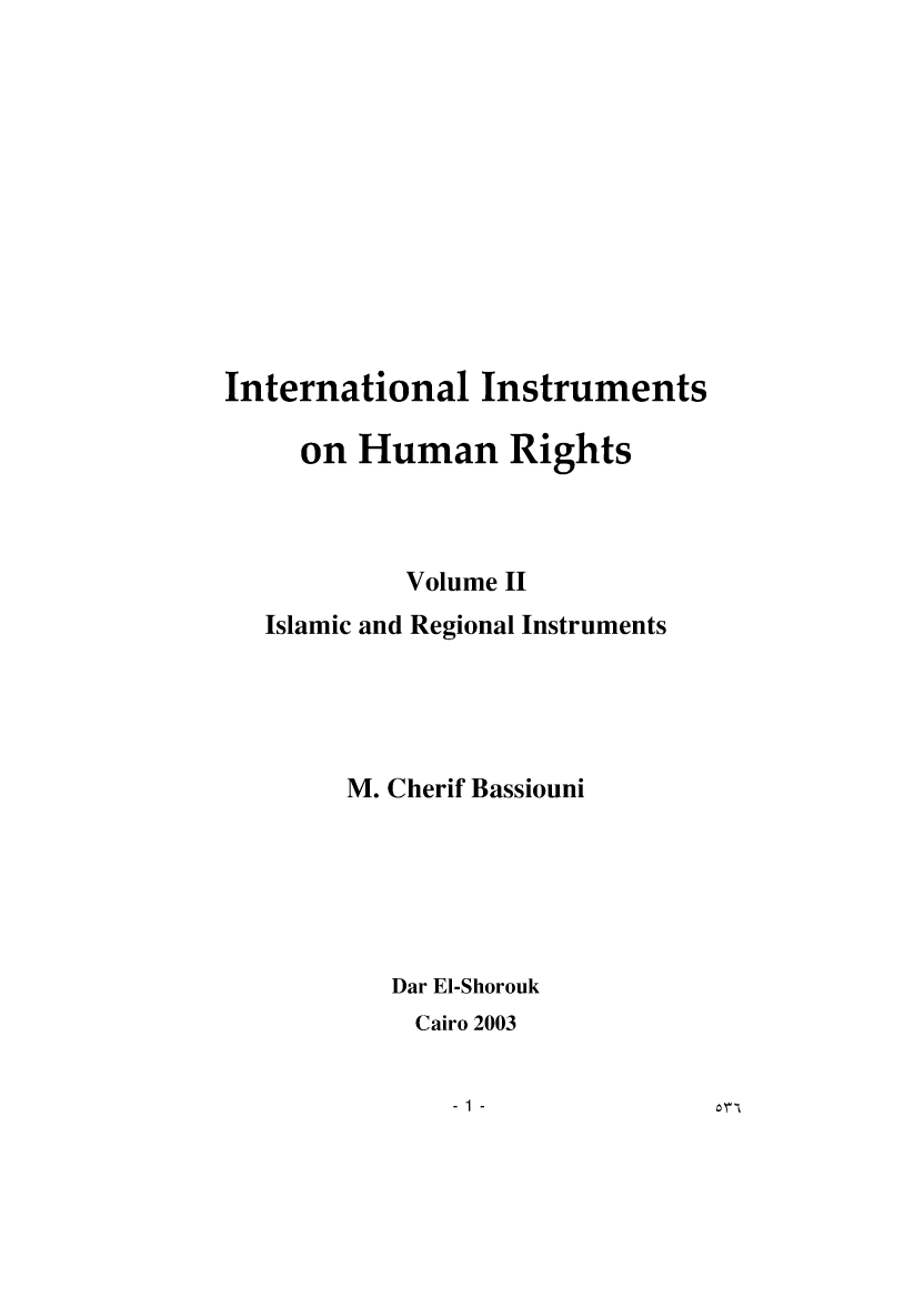 handle is hein.intyb/intihrg0002 and id is 1 raw text is: 












International   Instruments

     on Human Rights



           Volume II
   Islamic and Regional Instruments




        M. Cherif Bassiouni






          Dar El-Shorouk
            Cairo 2003


-1 -


