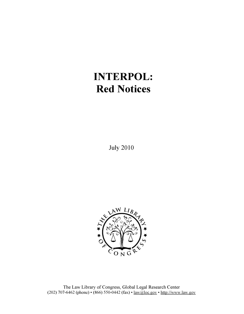 handle is hein.intyb/intplrd0001 and id is 1 raw text is: 









INTERPOL:

Red Notices







     July 2010


      The Law Library of Congress, Global Legal Research Center
(202) 707-6462 (phone)  (866) 550-0442 (fax). law loc ov  http://www.law.gov


